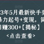 2023年5月最新快手美女号暴力起号+变现，简单粗暴日赚300+【揭秘】