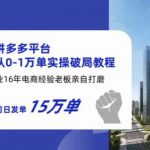 拼多多从0-1万单实操破局教程，从业16年电商经验打磨，目前日发单15万单