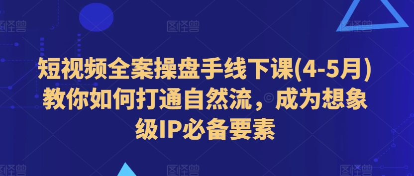 短视频全案操盘手线下课(4-5月)教你如何打通自然流，成为想象级IP必备要素