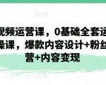 短视频运营课，0基础全套运营实操课，爆款内容设计+粉丝运营+内容变现