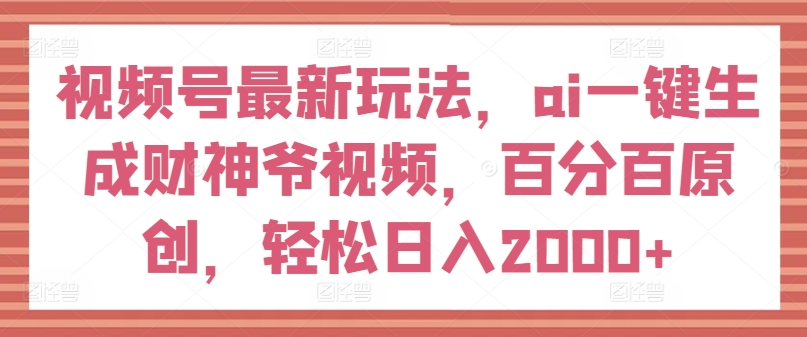 视频号最新玩法，ai一键生成财神爷视频，百分百原创，轻松日入2000+【揭秘】