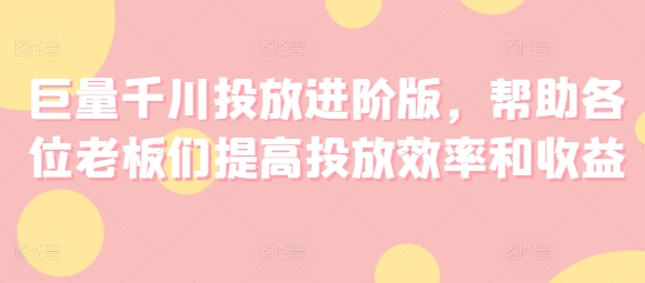 巨量千川投放进阶版，帮助各位老板们提高投放效率和收益|霸气资源网