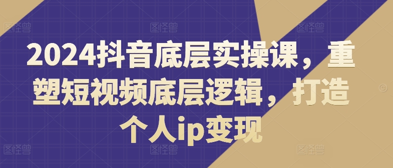 2024抖音底层实操课，​重塑短视频底层逻辑，打造个人ip变现|霸气资源网