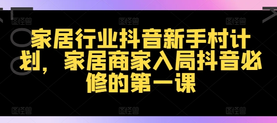 家居行业抖音新手村计划，家居商家入局抖音必修的第一课|霸气资源网