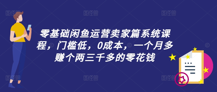 零基础闲鱼运营卖家篇系统课程，门槛低，0成本，一个月多赚个两三千多的零花钱|霸气资源网