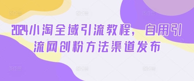 2024小淘全域引流教程，自用引流网创粉方法渠道发布|霸气资源网